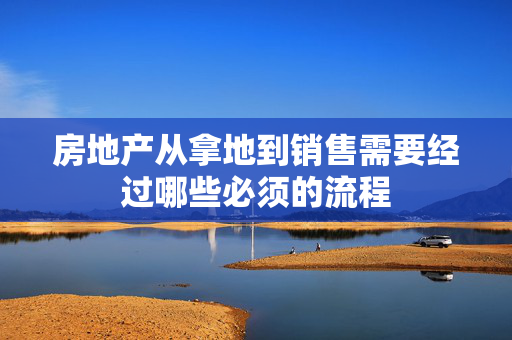 房地产从拿地到销售需要经过哪些必须的流程