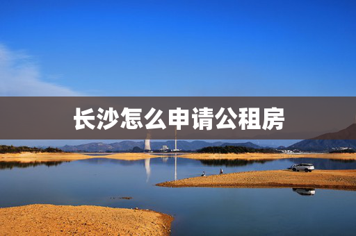 长沙怎么申请公租房