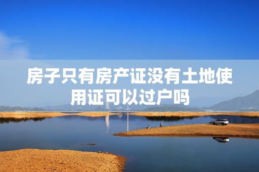 房子只有房产证没有土地使用证可以过户吗