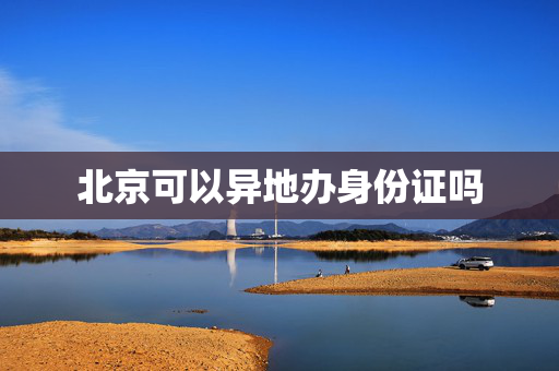 北京可以异地办身份证吗