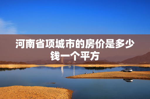 河南省项城市的房价是多少钱一个平方