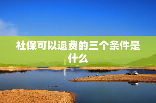 社保可以退费的三个条件是什么