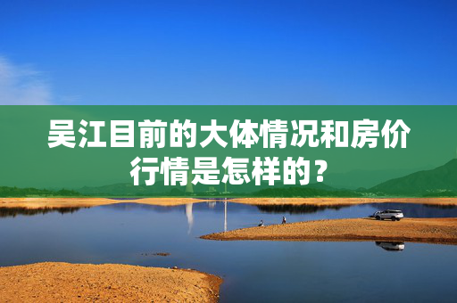 吴江目前的大体情况和房价行情是怎样的？