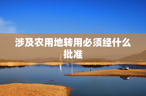 涉及农用地转用必须经什么批准