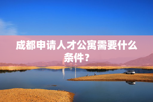 成都申请人才公寓需要什么条件？