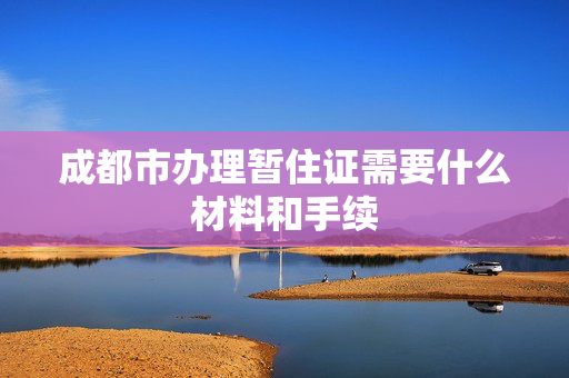 成都市办理暂住证需要什么材料和手续