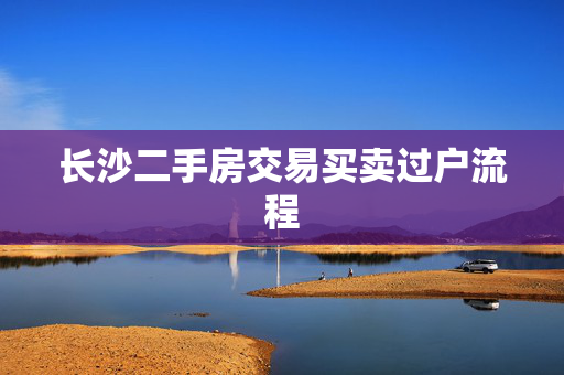 长沙二手房交易买卖过户流程