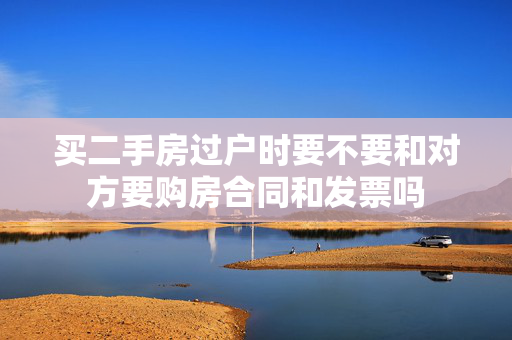买二手房过户时要不要和对方要购房合同和发票吗