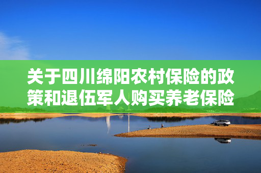 关于四川绵阳农村保险的政策和退伍军人购买养老保险等社会保险的相关规定
