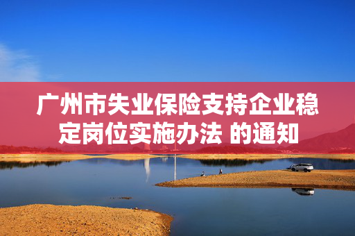 广州市失业保险支持企业稳定岗位实施办法 的通知