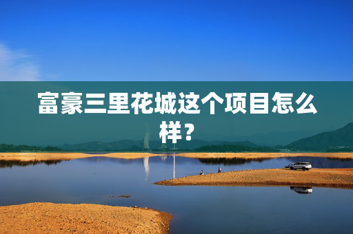 富豪三里花城这个项目怎么样？