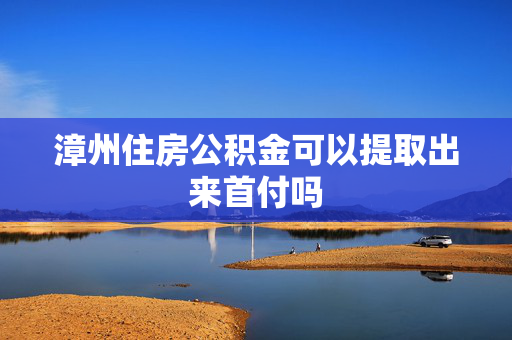 漳州住房公积金可以提取出来首付吗