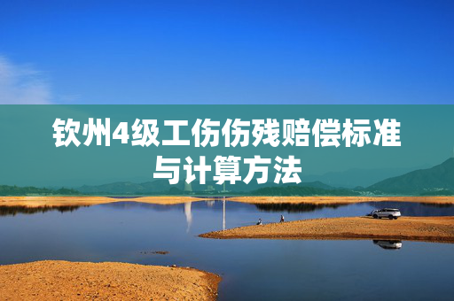 钦州4级工伤伤残赔偿标准与计算方法