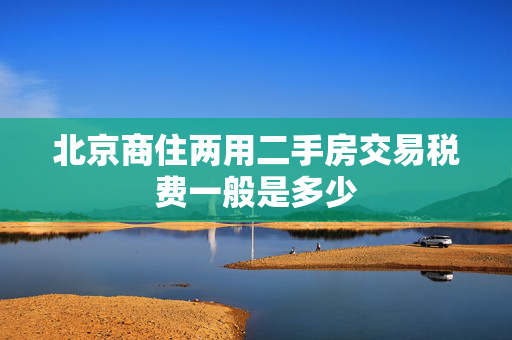 北京商住两用二手房交易税费一般是多少