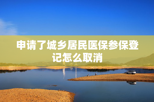 申请了城乡居民医保参保登记怎么取消