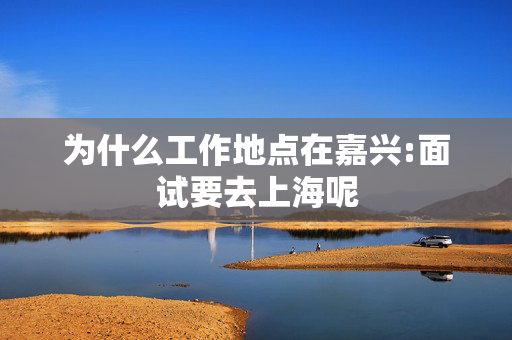 为什么工作地点在嘉兴:面试要去上海呢