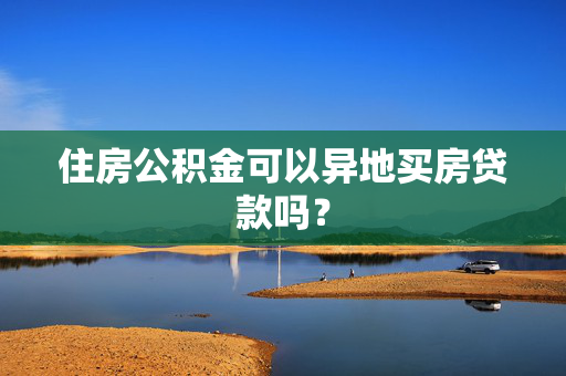 住房公积金可以异地买房贷款吗？