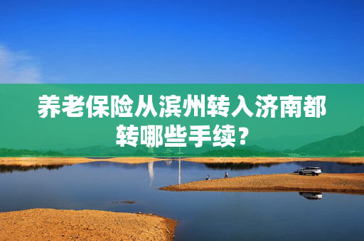 养老保险从滨州转入济南都转哪些手续？
