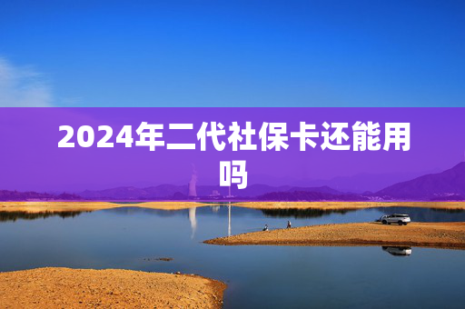 2024年二代社保卡还能用吗
