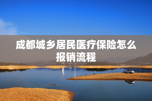成都城乡居民医疗保险怎么报销流程