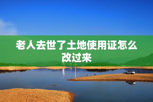 老人去世了土地使用证怎么改过来
