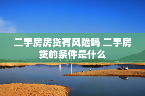 二手房房贷有风险吗 二手房贷的条件是什么