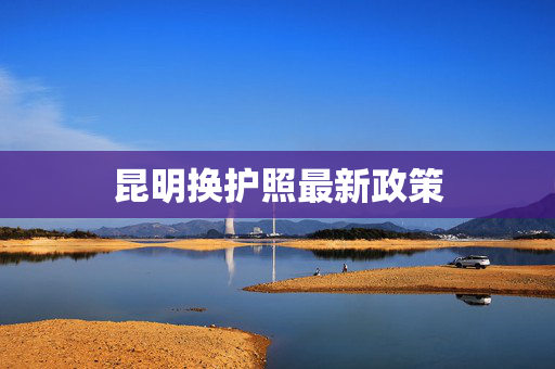 昆明换护照最新政策