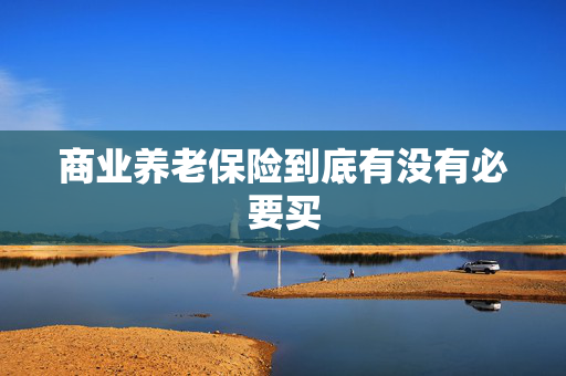 商业养老保险到底有没有必要买