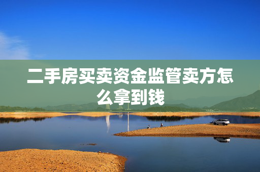 二手房买卖资金监管卖方怎么拿到钱