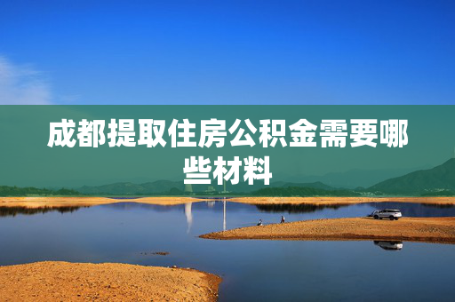 成都提取住房公积金需要哪些材料