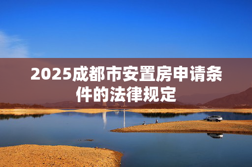 2025成都市安置房申请条件的法律规定