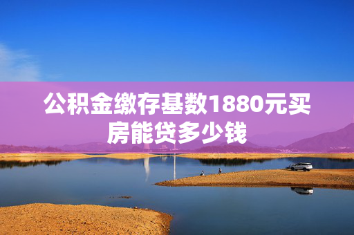 公积金缴存基数1880元买房能贷多少钱