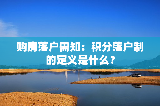 购房落户需知：积分落户制的定义是什么？