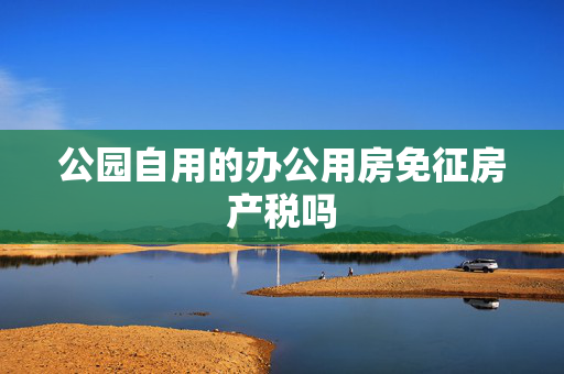 公园自用的办公用房免征房产税吗