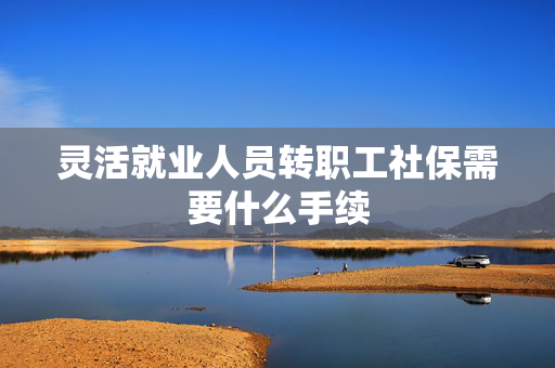 灵活就业人员转职工社保需要什么手续