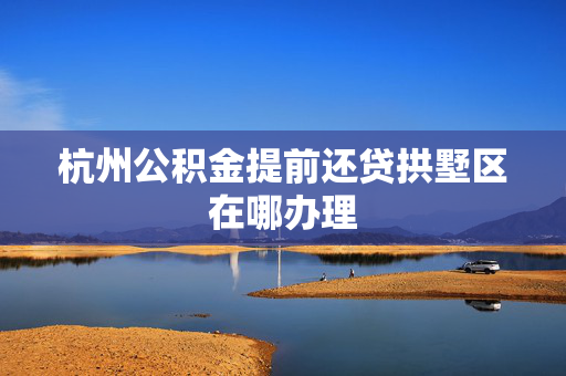 杭州公积金提前还贷拱墅区在哪办理