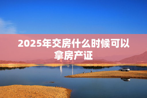2025年交房什么时候可以拿房产证