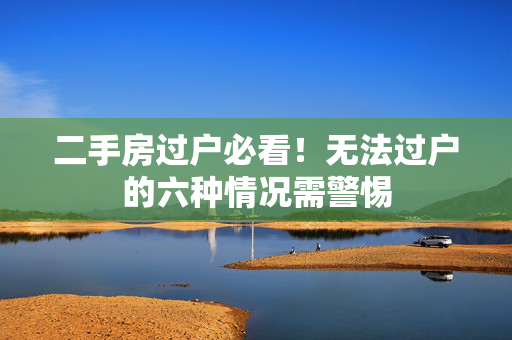 二手房过户必看！无法过户的六种情况需警惕