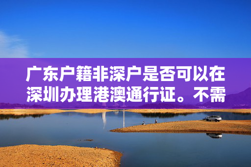 广东户籍非深户是否可以在深圳办理港澳通行证。不需要居住证？