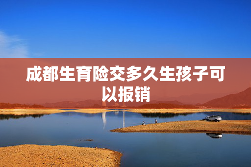 成都生育险交多久生孩子可以报销