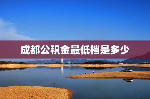 成都公积金最低档是多少
