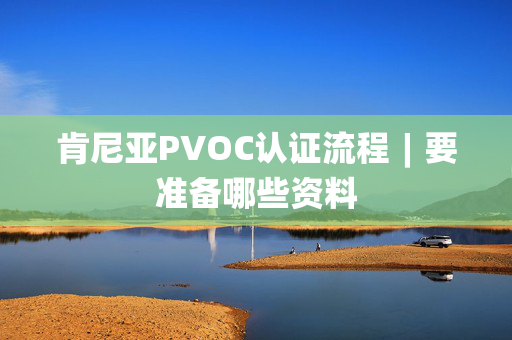 肯尼亚PVOC认证流程︱要准备哪些资料