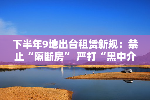 下半年9地出台租赁新规：禁止“隔断房” 严打“黑中介”