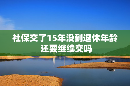 社保交了15年没到退休年龄 还要继续交吗