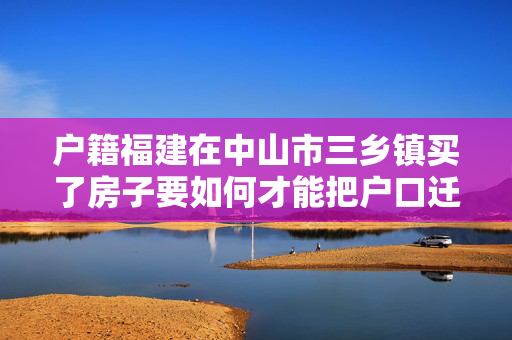 户籍福建在中山市三乡镇买了房子要如何才能把户口迁到三乡镇
