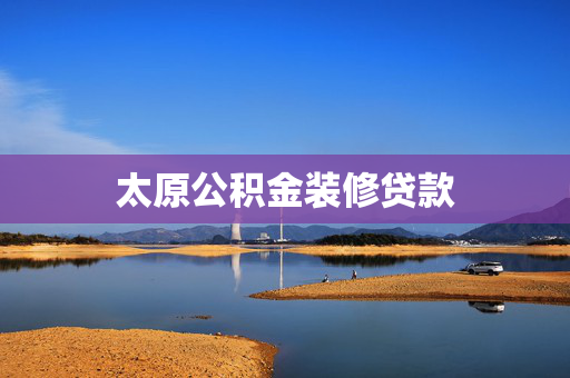 太原公积金装修贷款