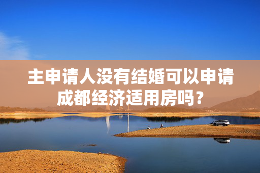 主申请人没有结婚可以申请成都经济适用房吗？