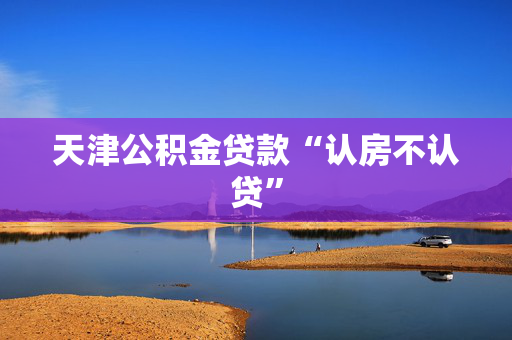 天津公积金贷款“认房不认贷”