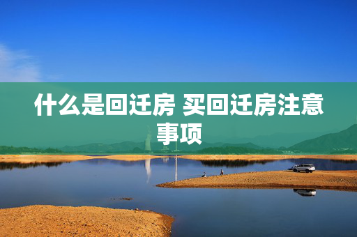 什么是回迁房 买回迁房注意事项