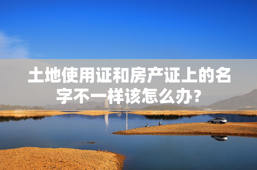 土地使用证和房产证上的名字不一样该怎么办？